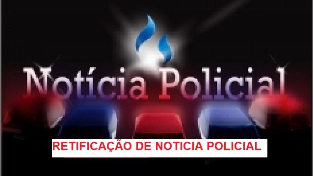 RETIFICAÇÃO DE NOTICIA POLICIAL